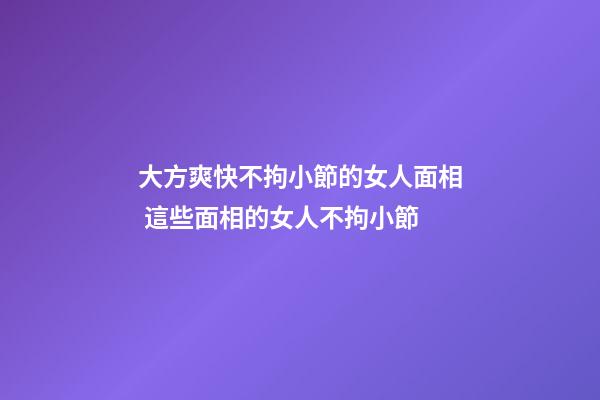 大方爽快不拘小節的女人面相 這些面相的女人不拘小節